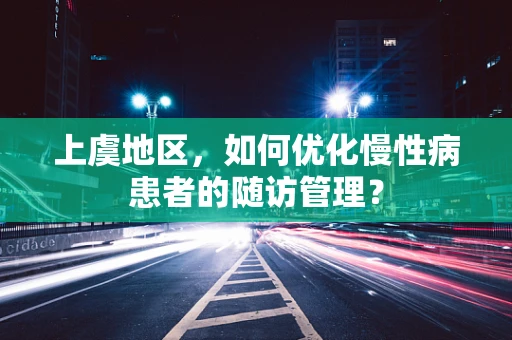 上虞地区，如何优化慢性病患者的随访管理？