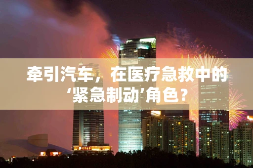 牵引汽车，在医疗急救中的‘紧急制动’角色？