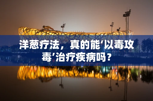洋葱疗法，真的能‘以毒攻毒’治疗疾病吗？