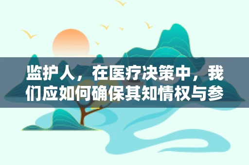 监护人，在医疗决策中，我们应如何确保其知情权与参与度？