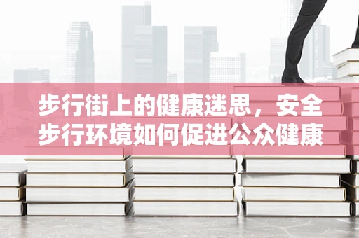 步行街上的健康迷思，安全步行环境如何促进公众健康？