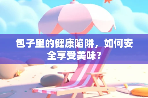 包子里的健康陷阱，如何安全享受美味？
