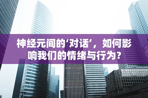 神经元间的‘对话’，如何影响我们的情绪与行为？