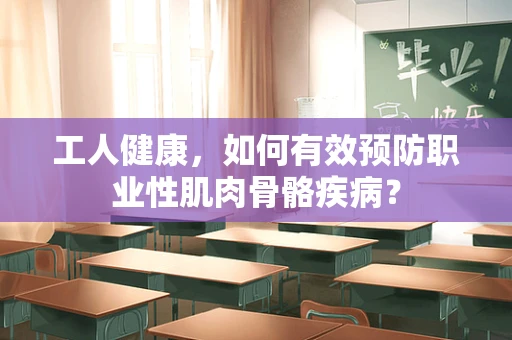 工人健康，如何有效预防职业性肌肉骨骼疾病？