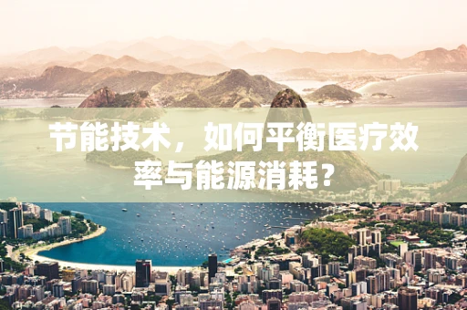 节能技术，如何平衡医疗效率与能源消耗？