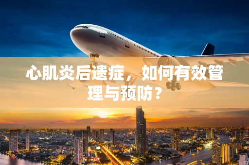 心肌炎后遗症，如何有效管理与预防？