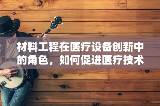 材料工程在医疗设备创新中的角色，如何促进医疗技术的革新？