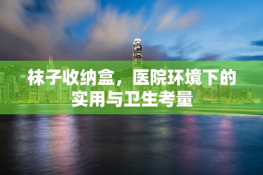 袜子收纳盒，医院环境下的实用与卫生考量
