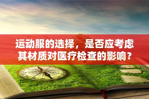 运动服的选择，是否应考虑其材质对医疗检查的影响？