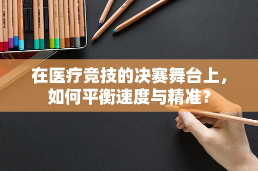 在医疗竞技的决赛舞台上，如何平衡速度与精准？