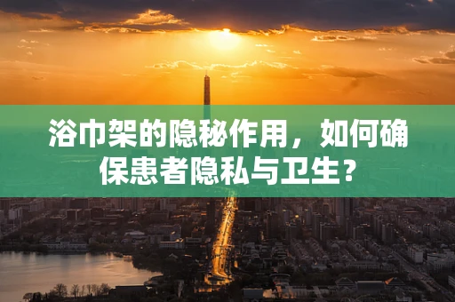 浴巾架的隐秘作用，如何确保患者隐私与卫生？