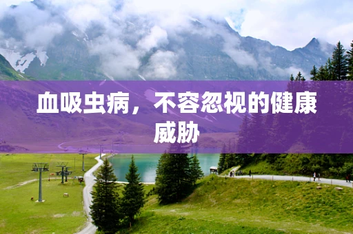 血吸虫病，不容忽视的健康威胁