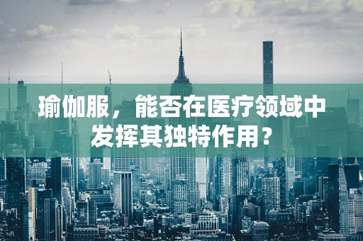 瑜伽服，能否在医疗领域中发挥其独特作用？