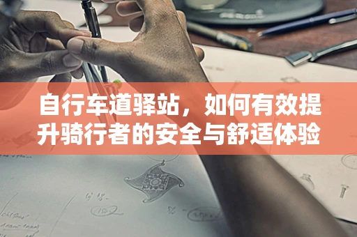 自行车道驿站，如何有效提升骑行者的安全与舒适体验？