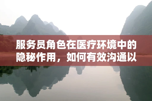 服务员角色在医疗环境中的隐秘作用，如何有效沟通以提升患者体验？