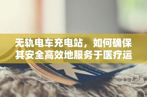 无轨电车充电站，如何确保其安全高效地服务于医疗运输？