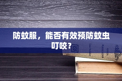 防蚊服，能否有效预防蚊虫叮咬？
