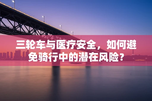 三轮车与医疗安全，如何避免骑行中的潜在风险？