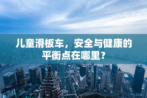 儿童滑板车，安全与健康的平衡点在哪里？