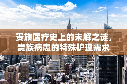 贵族医疗史上的未解之谜，贵族病患的特殊护理需求