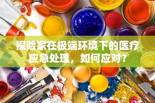 探险家在极端环境下的医疗应急处理，如何应对？