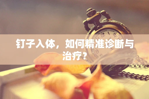 钉子入体，如何精准诊断与治疗？