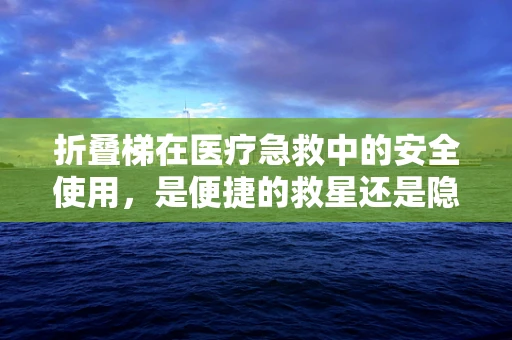 折叠梯在医疗急救中的安全使用，是便捷的救星还是隐形的风险？