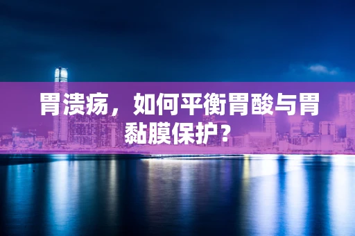 胃溃疡，如何平衡胃酸与胃黏膜保护？