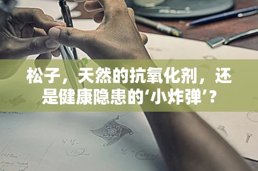 松子，天然的抗氧化剂，还是健康隐患的‘小炸弹’？
