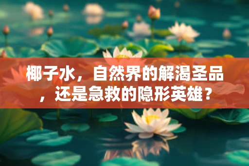 椰子水，自然界的解渴圣品，还是急救的隐形英雄？