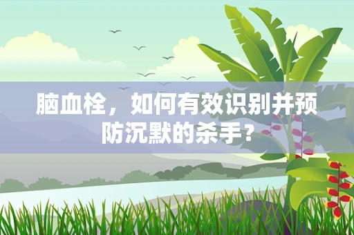 脑血栓，如何有效识别并预防沉默的杀手？