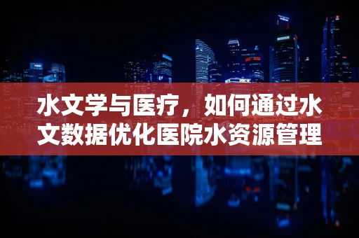 水文学与医疗，如何通过水文数据优化医院水资源管理？