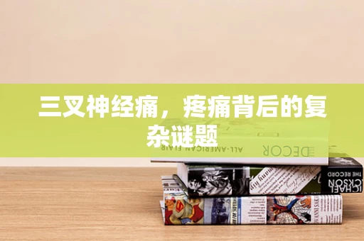 三叉神经痛，疼痛背后的复杂谜题