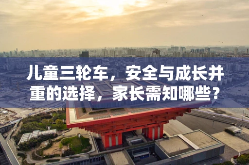 儿童三轮车，安全与成长并重的选择，家长需知哪些？
