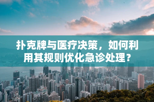 扑克牌与医疗决策，如何利用其规则优化急诊处理？