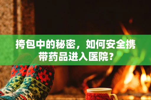 挎包中的秘密，如何安全携带药品进入医院？