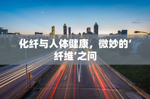 化纤与人体健康，微妙的‘纤维’之问