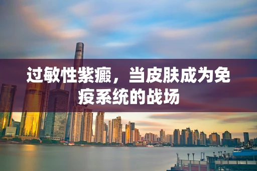 过敏性紫癜，当皮肤成为免疫系统的战场