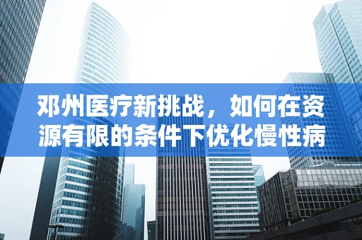 邓州医疗新挑战，如何在资源有限的条件下优化慢性病管理？