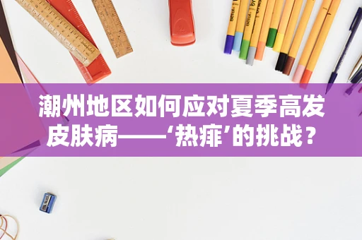 潮州地区如何应对夏季高发皮肤病——‘热痱’的挑战？