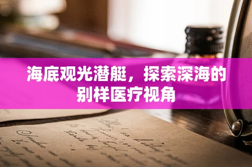 海底观光潜艇，探索深海的别样医疗视角