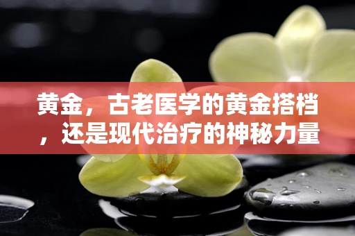 黄金，古老医学的黄金搭档，还是现代治疗的神秘力量？