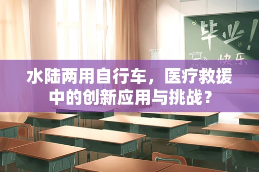 水陆两用自行车，医疗救援中的创新应用与挑战？
