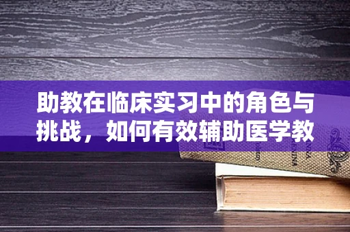 助教在临床实习中的角色与挑战，如何有效辅助医学教育？