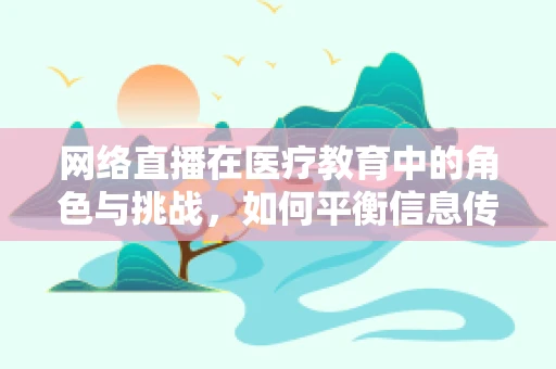 网络直播在医疗教育中的角色与挑战，如何平衡信息传递与患者隐私？