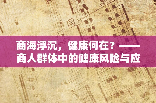 商海浮沉，健康何在？——商人群体中的健康风险与应对策略