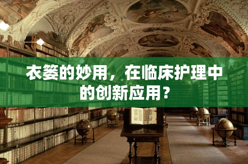 衣篓的妙用，在临床护理中的创新应用？