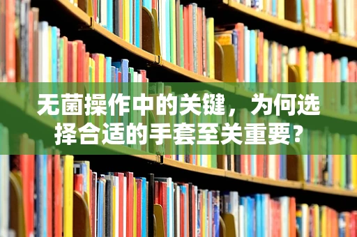 无菌操作中的关键，为何选择合适的手套至关重要？