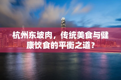 杭州东坡肉，传统美食与健康饮食的平衡之道？