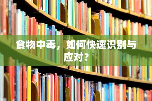 食物中毒，如何快速识别与应对？